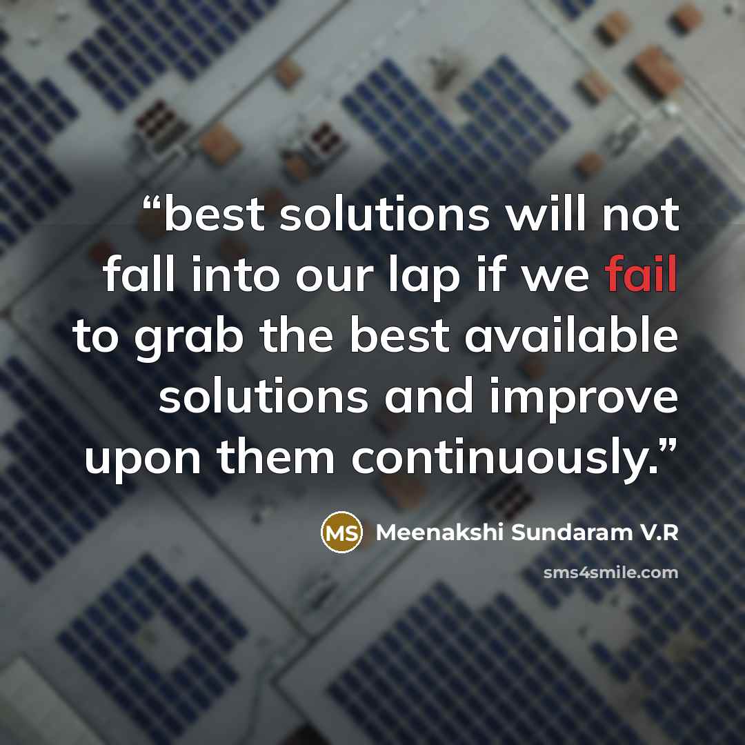 “best solutions will not fall into our lap if we fail to grab the best available solutions and improve upon them continuously.” quote by Meenakshi Sundaram V.R