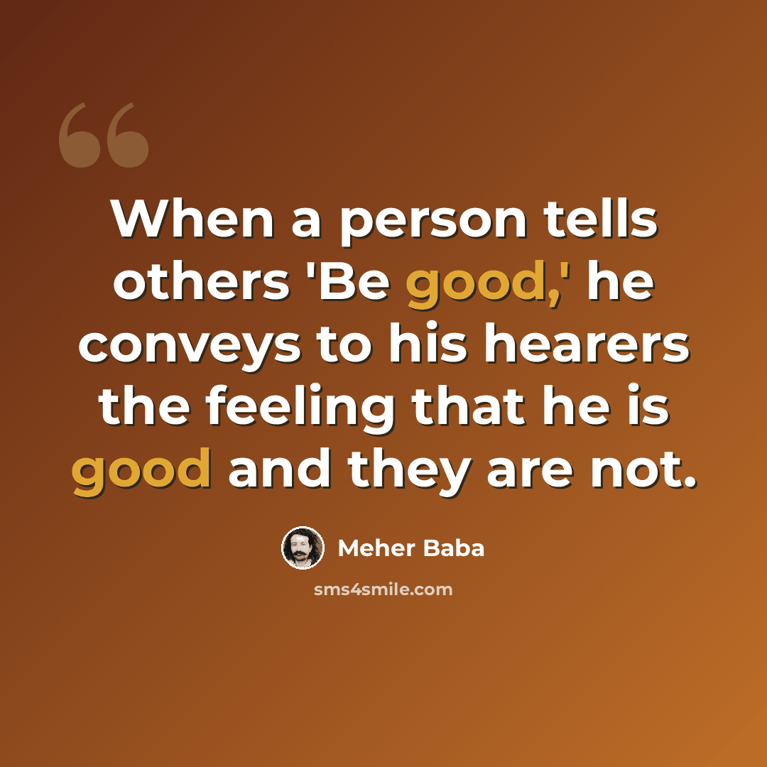 “When a person tells others 'Be good,' he conveys to his hearers the feeling that he is good and they are not.” quote by Meher Baba