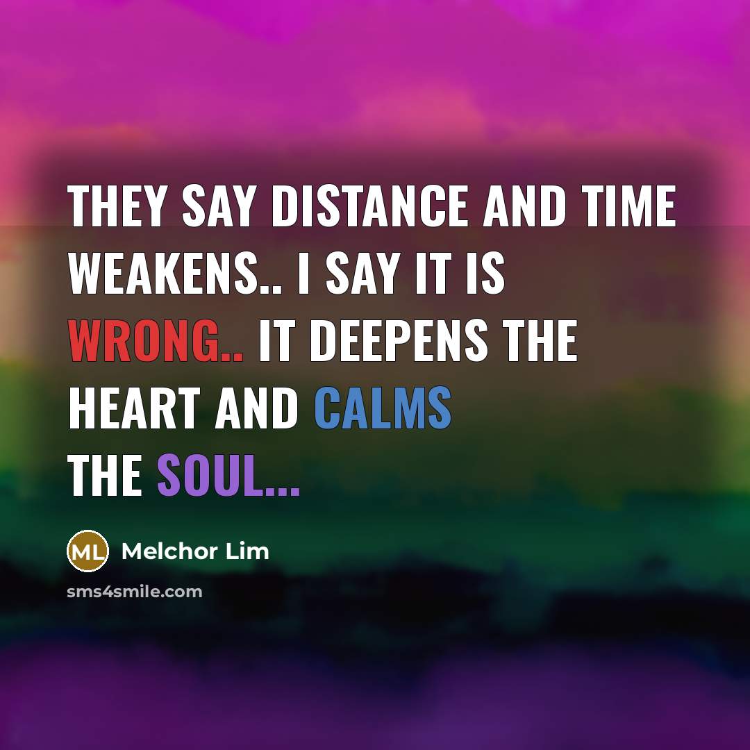 “They say distance and time weakens.. I say it is wrong.. It deepens the heart and calms the soul...” quote by Melchor Lim