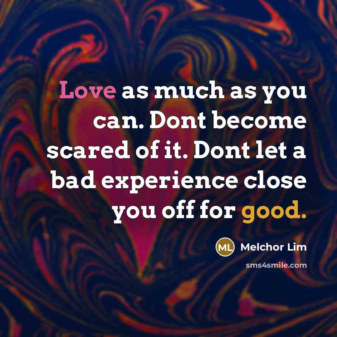 “Love as much as you can. Dont become scared of it. Dont let a bad experience close you off for good.” quote by Melchor Lim