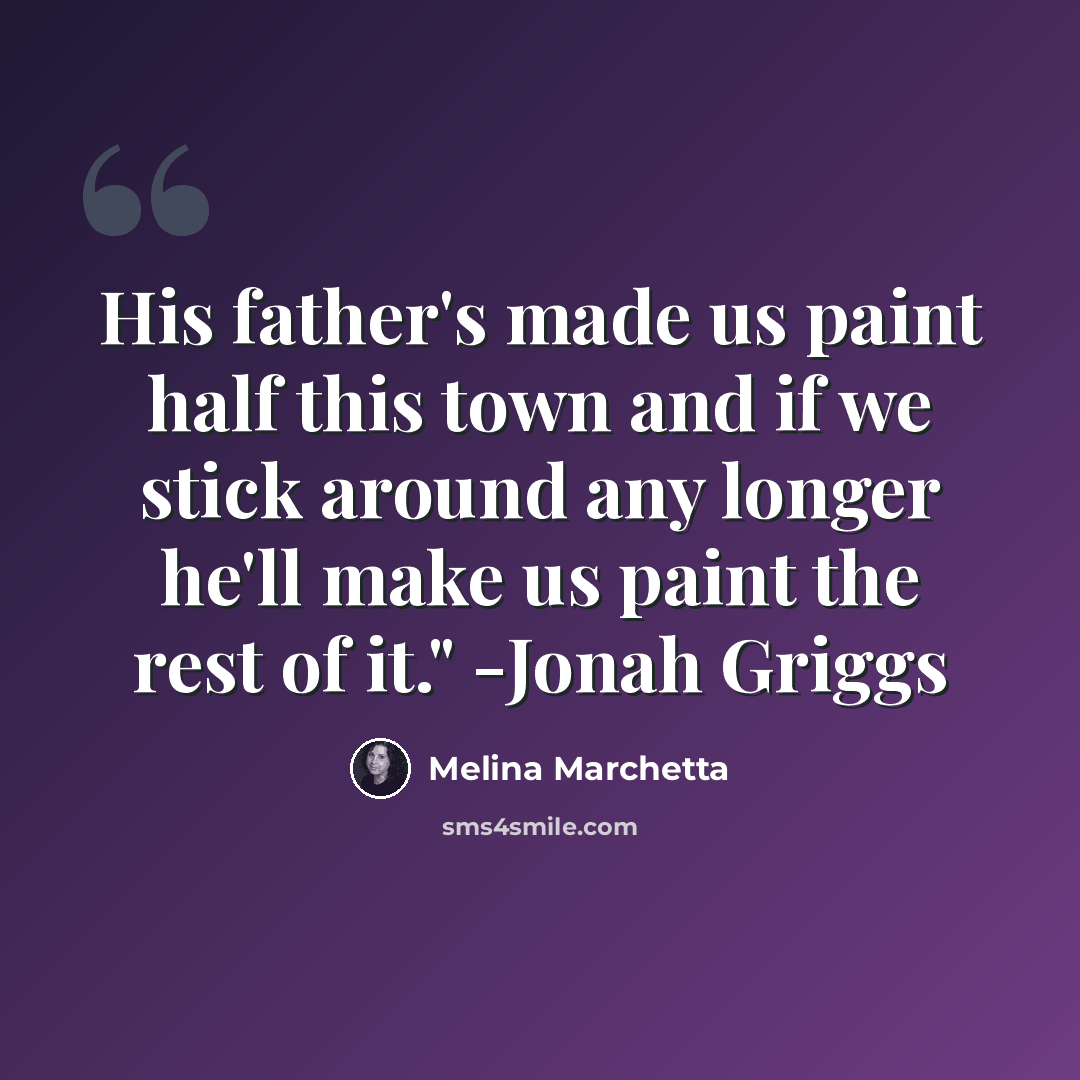 “His father's made us paint half this town and if we stick around any longer he'll make us paint the rest of it." -Jonah Griggs” quote by Melina Marchetta