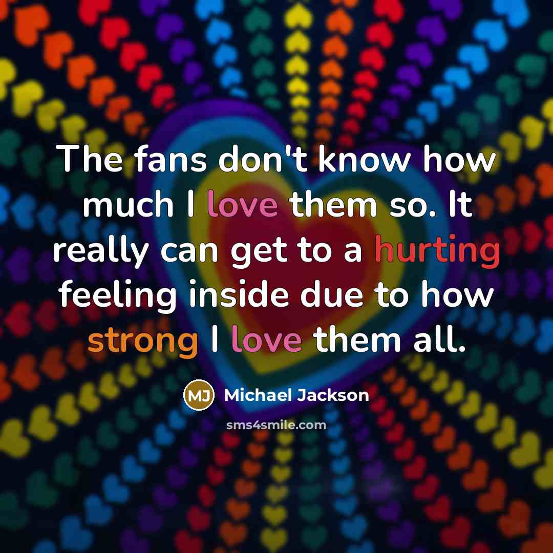 “The fans don't know how much I love them so. It really can get to a hurting feeling inside due to how strong I love them all.” quote by Michael Jackson