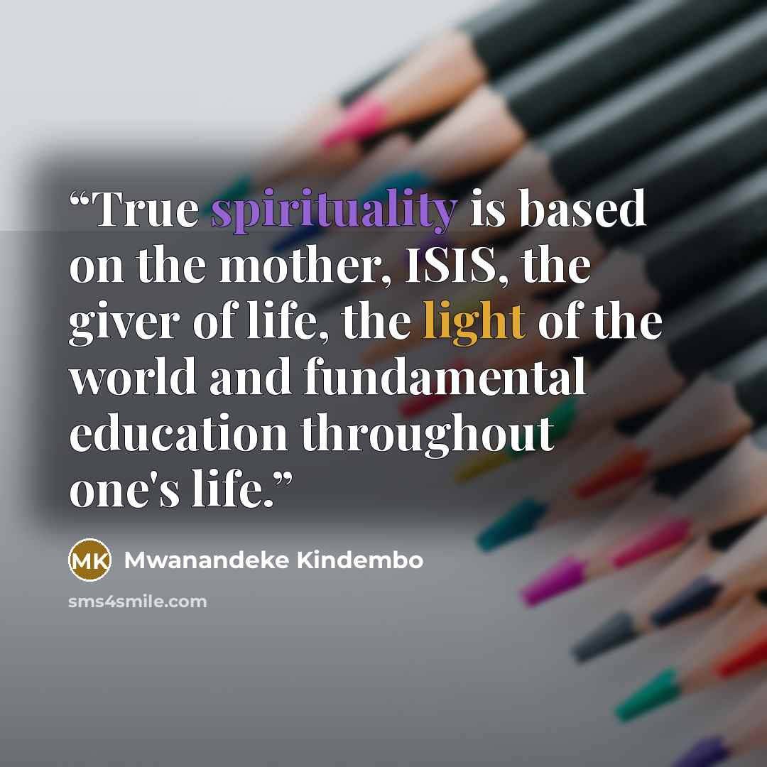 “True spirituality is based on the mother, ISIS, the giver of life, the light of the world and fundamental education throughout one's life.” quote by Mwanandeke Kindembo