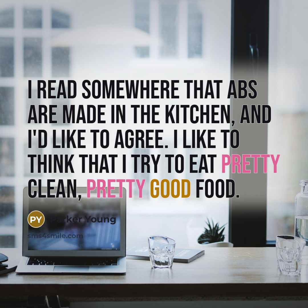 “I read somewhere that abs are made in the kitchen, and I'd like to agree. I like to think that I try to eat pretty clean, pretty good food.” quote by Parker Young