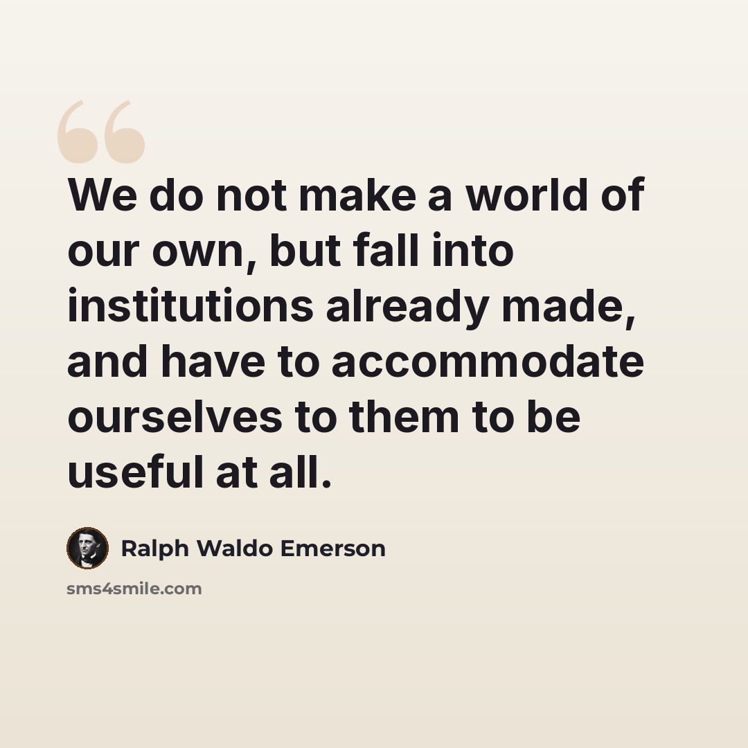 “We do not make a world of our own, but fall into institutions already made, and have to accommodate ourselves to them to be useful at all.” quote by Ralph Waldo Emerson