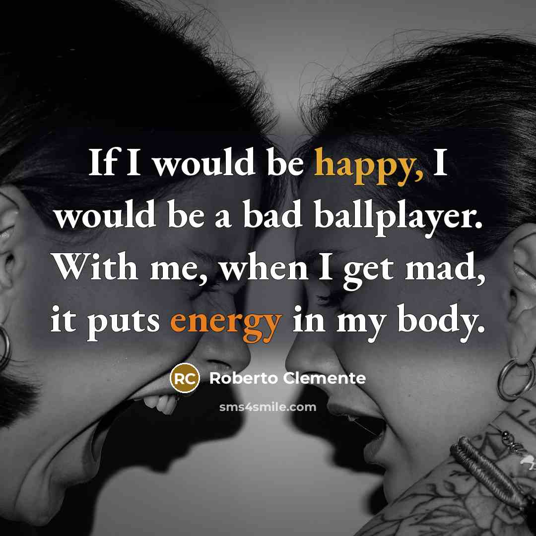 “If I would be happy, I would be a bad ballplayer. With me, when I get mad, it puts energy in my body.” quote by Roberto Clemente
