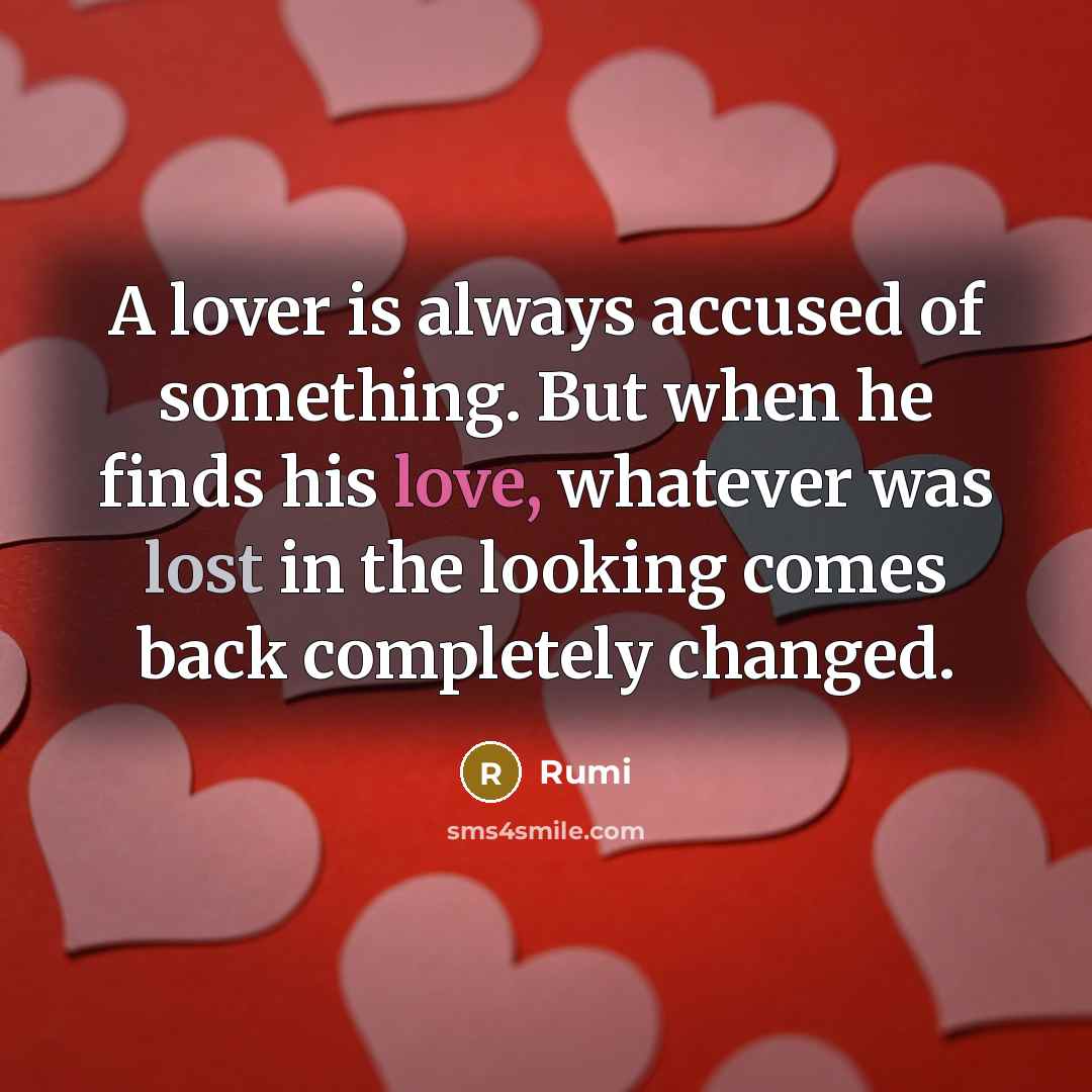 “A lover is always accused of something. But when he finds his love, whatever was lost in the looking comes back completely changed.” quote by Rumi