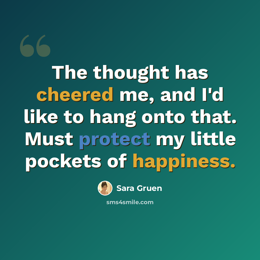 “The thought has cheered me, and I'd like to hang onto that. Must protect my little pockets of happiness.” quote by Sara Gruen