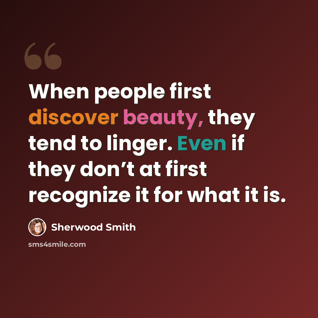 “When people first discover beauty, they tend to linger. Even if they don’t at first recognize it for what it is.” quote by Sherwood Smith