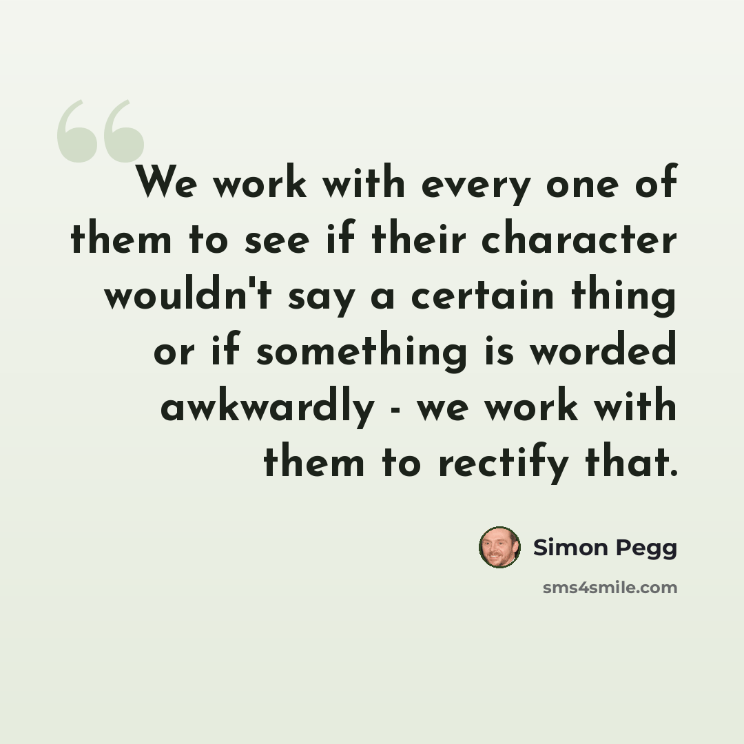 “We work with every one of them to see if their character wouldn't say a certain thing or if something is worded awkwardly - we work with them to rectify that.” quote by Simon Pegg