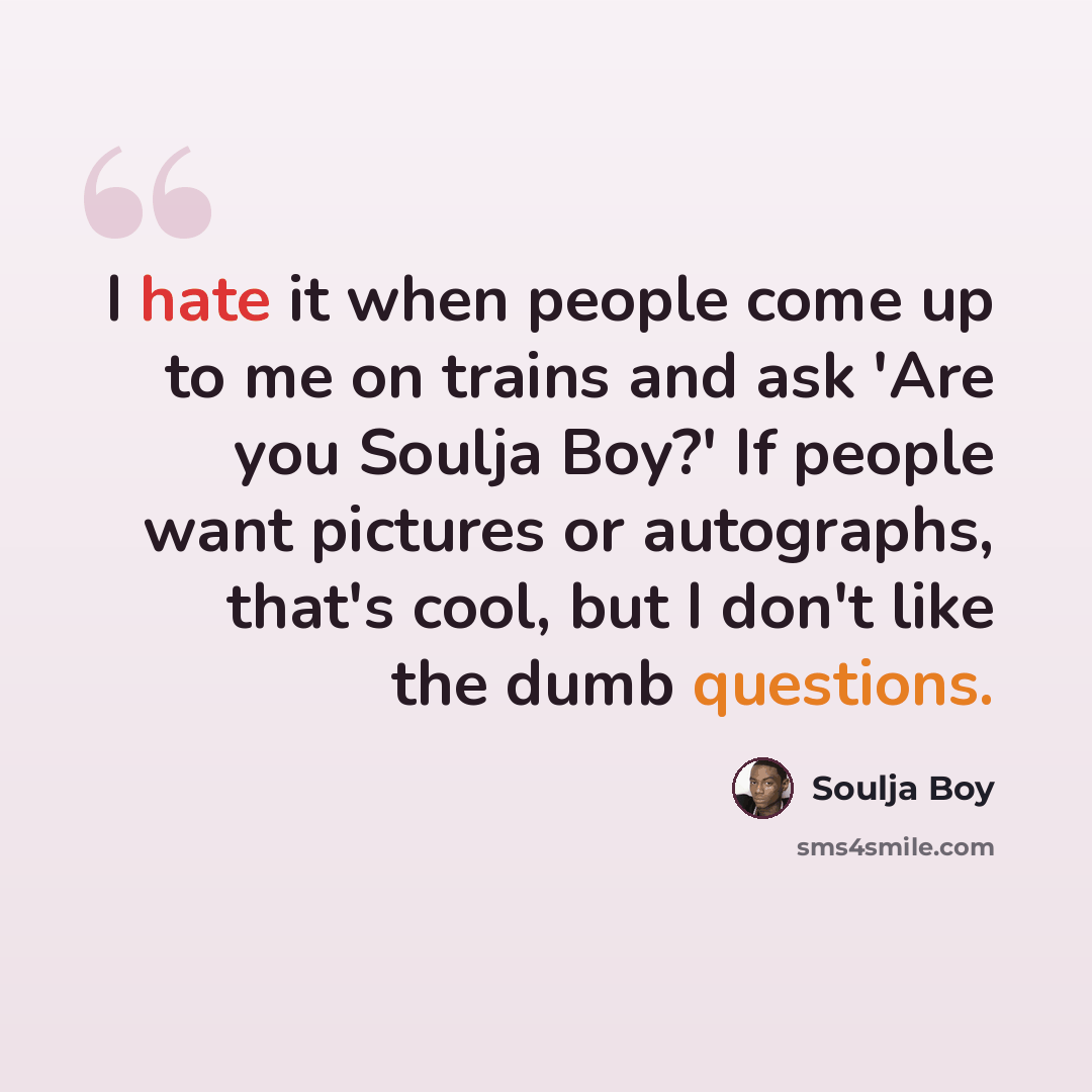“I hate it when people come up to me on trains and ask 'Are you Soulja Boy?' If people want pictures or autographs, that's cool, but I don't like the dumb questions.” quote by Soulja Boy