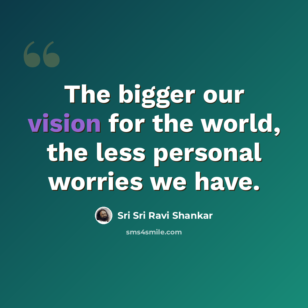 “The bigger our vision for the world, the less personal worries we have.” quote by Sri Sri Ravi Shankar