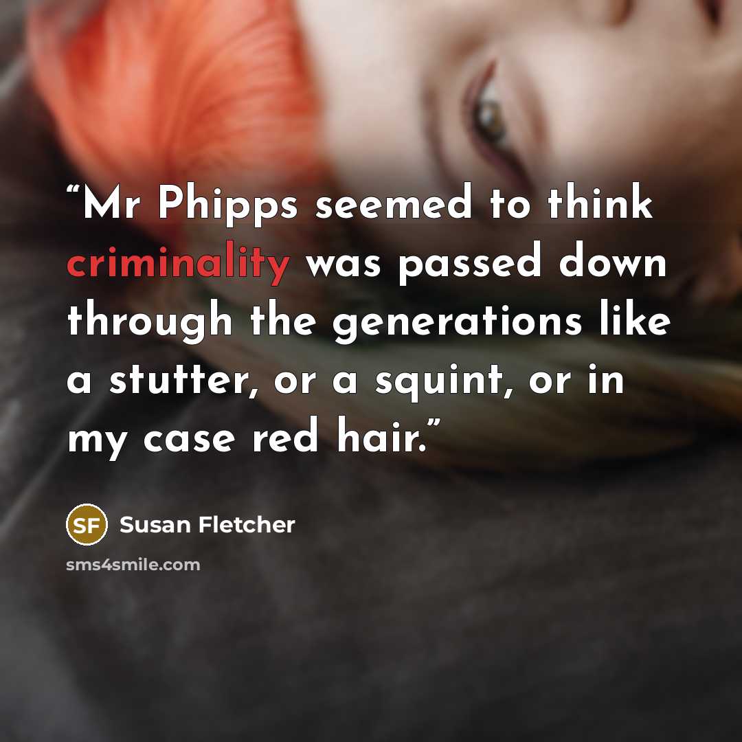“Mr Phipps seemed to think criminality was passed down through the generations like a stutter, or a squint, or in my case red hair.” quote by Susan Fletcher