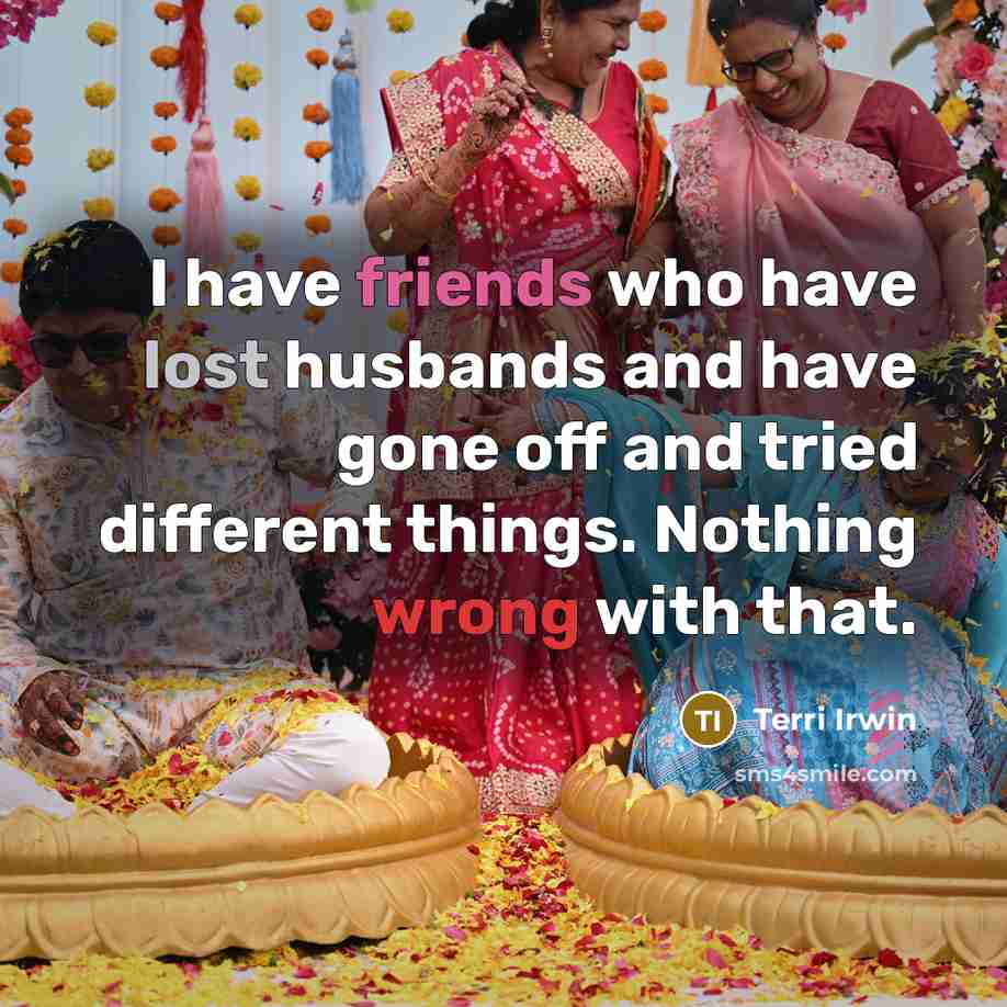 “I have friends who have lost husbands and have gone off and tried different things. Nothing wrong with that.” quote by Terri Irwin