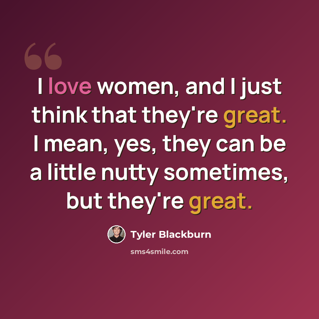 “I love women, and I just think that they're great. I mean, yes, they can be a little nutty sometimes, but they're great.” quote by Tyler Blackburn