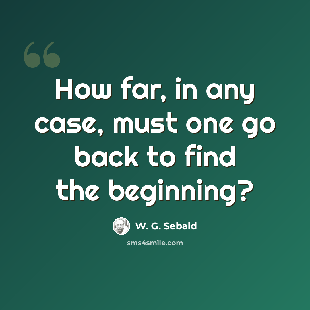 “How far, in any case, must one go back to find the beginning?” quote by W. G. Sebald