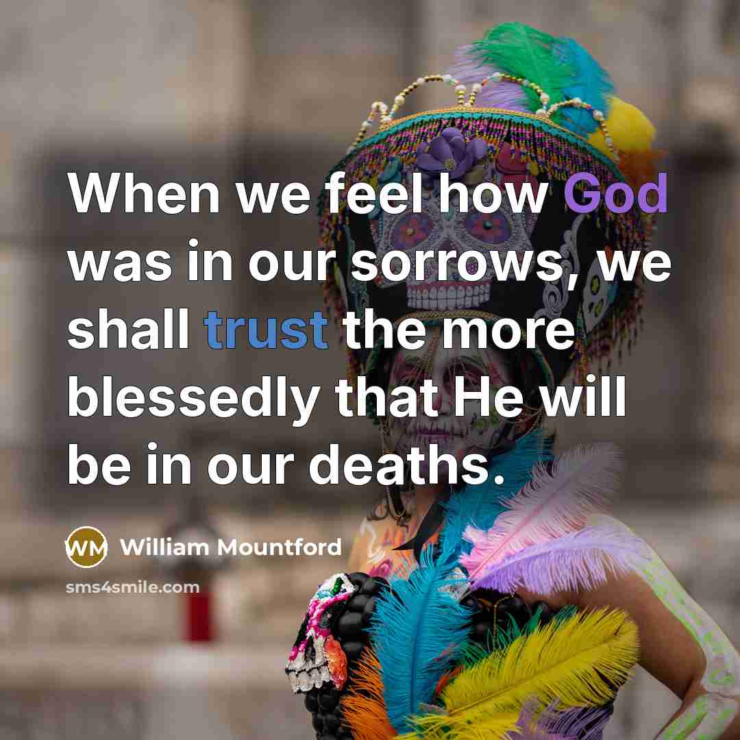 “When we feel how God was in our sorrows, we shall trust the more blessedly that He will be in our deaths.” quote by William Mountford