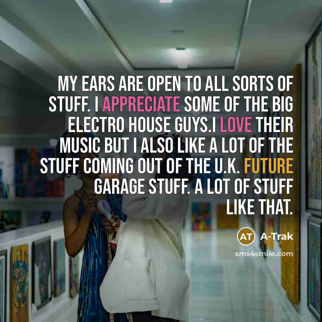 “My ears are open to all sorts of stuff. I appreciate some of the big electro house guys.I love their music but I also like a lot of the stuff coming out of the U.K. Future garage stuff. A lot of stuff like that.” quote by A-Trak