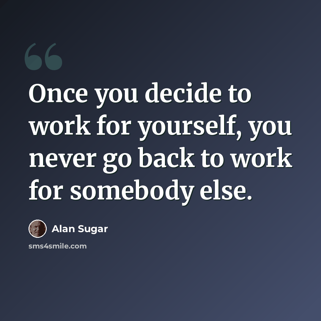 “Once you decide to work for yourself, you never go back to work for somebody else.” quote by Alan Sugar