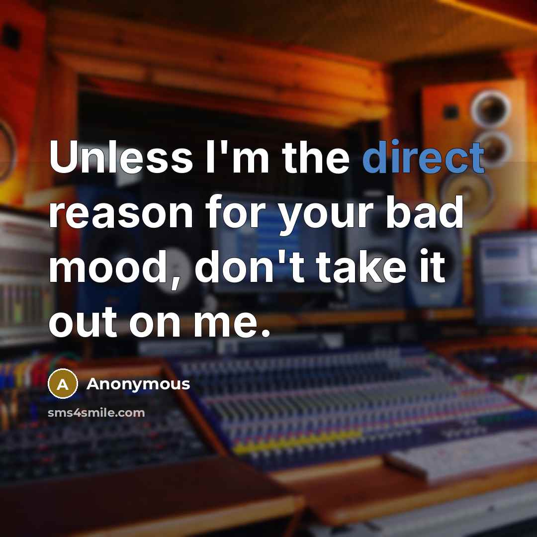 “Unless I'm the direct reason for your bad mood, don't take it out on me.” quote by Anonymous