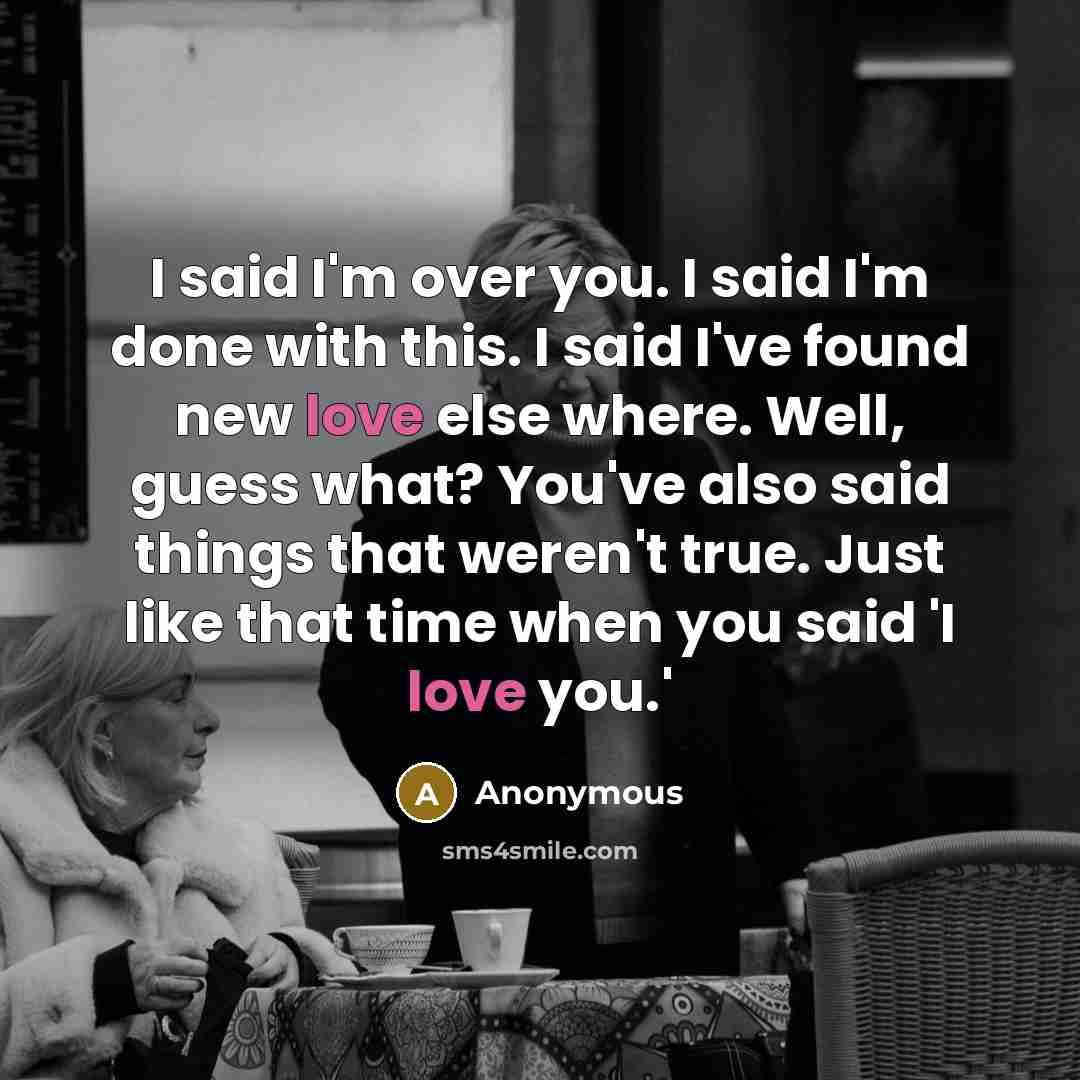 “I said I'm over you. I said I'm done with this. I said I've found new love else where. Well, guess what? You've also said things that weren't true. Just like that time when you said 'I love you.'” quote by Anonymous
