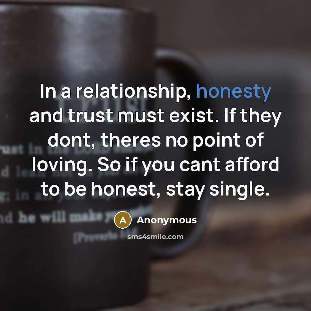 “In a relationship, honesty and trust must exist. If they dont, theres no point of loving. So if you cant afford to be honest, stay single.” quote by Anonymous