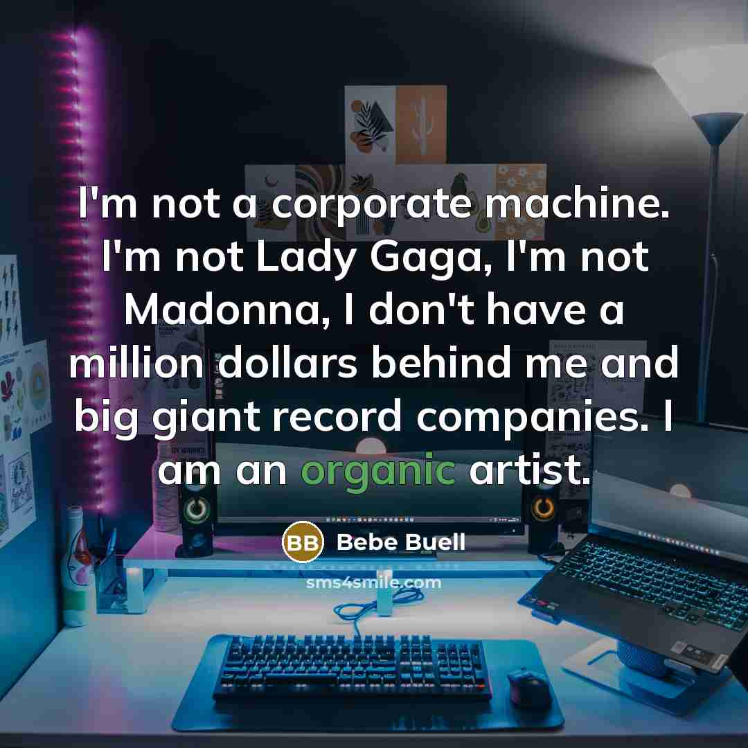 “I'm not a corporate machine. I'm not Lady Gaga, I'm not Madonna, I don't have a million dollars behind me and big giant record companies. I am an organic artist.” quote by Bebe Buell
