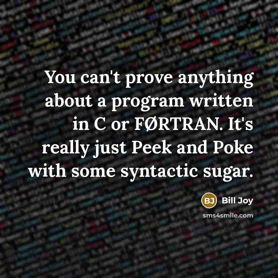 “You can't prove anything about a program written in C or FØRTRAN. It's really just Peek and Poke with some syntactic sugar.” quote by Bill Joy