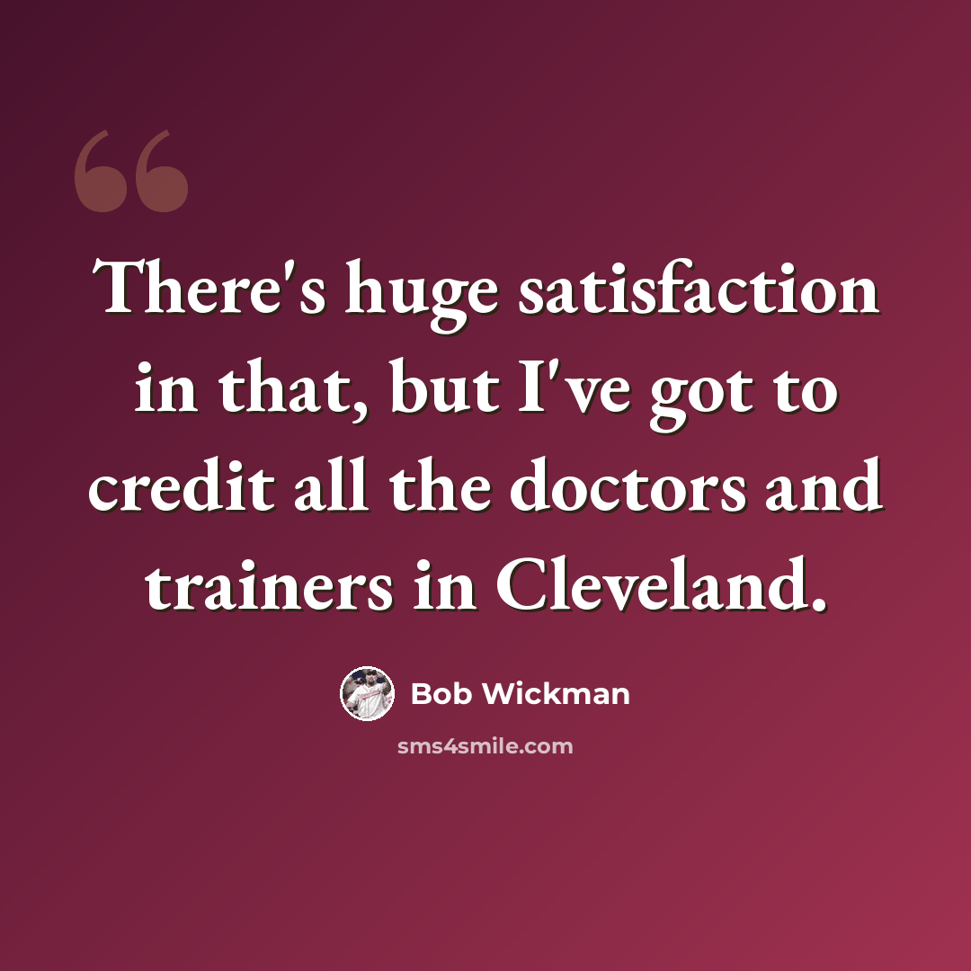 “There's huge satisfaction in that, but I've got to credit all the doctors and trainers in Cleveland.” quote by Bob Wickman