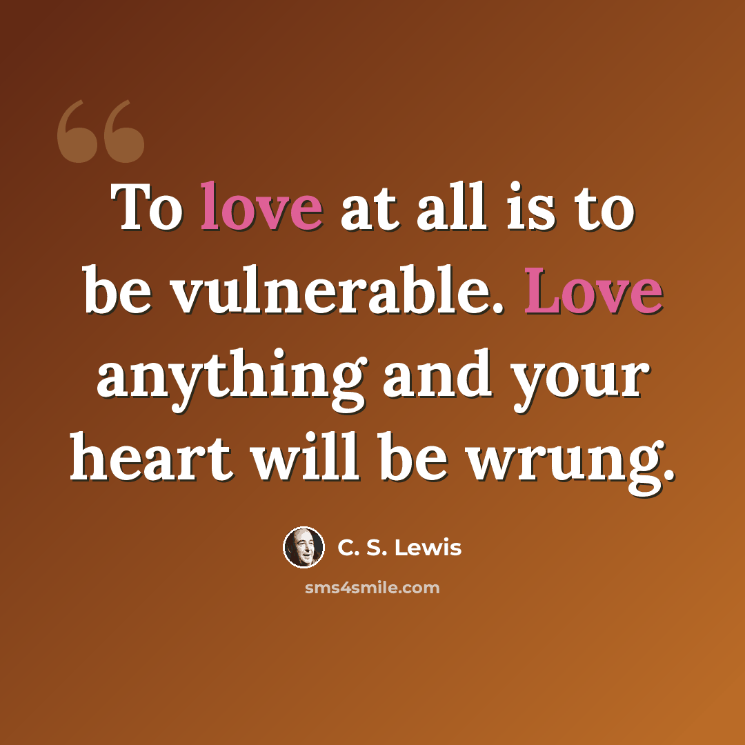 “To love at all is to be vulnerable. Love anything and your heart will be wrung.” quote by C. S. Lewis