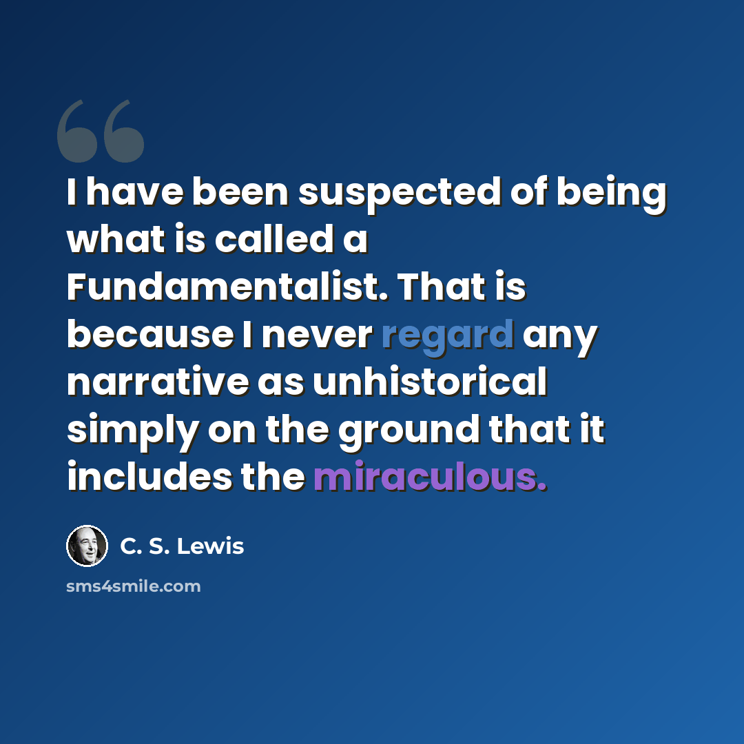 “I have been suspected of being what is called a Fundamentalist. That is because I never regard any narrative as unhistorical simply on the ground that it includes the miraculous.” quote by C. S. Lewis