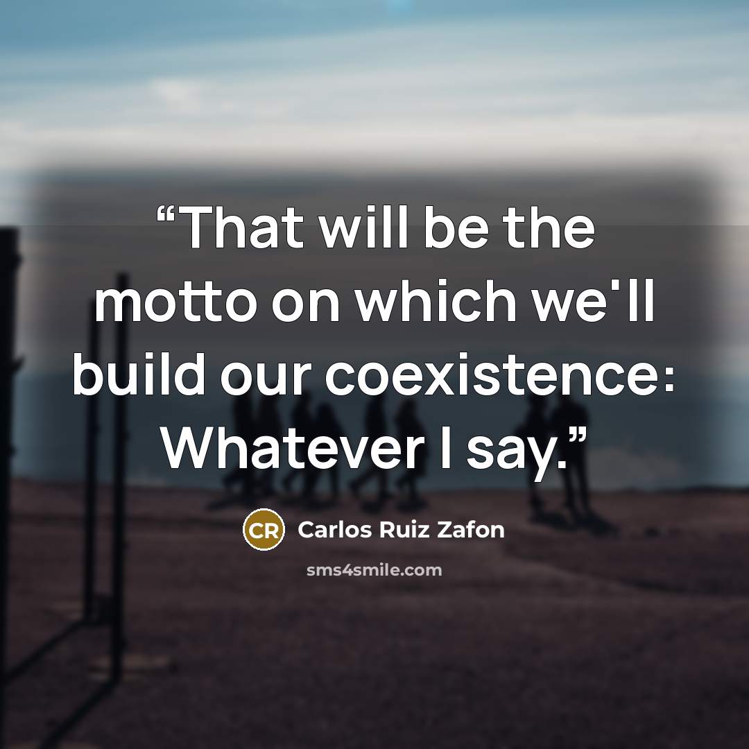 “That will be the motto on which we'll build our coexistence: Whatever I say.” quote by Carlos Ruiz Zafón