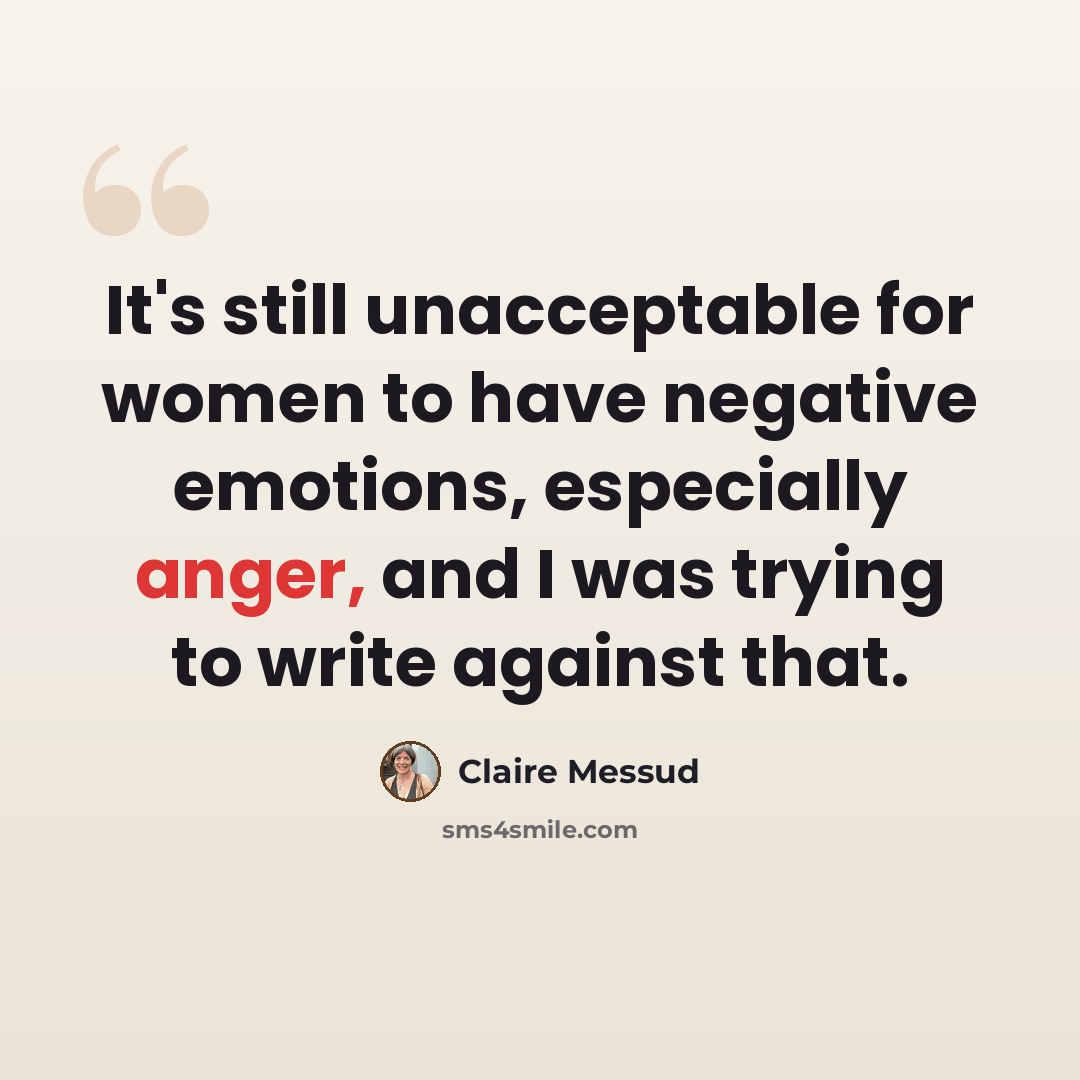 “It's still unacceptable for women to have negative emotions, especially anger, and I was trying to write against that.” quote by Claire Messud