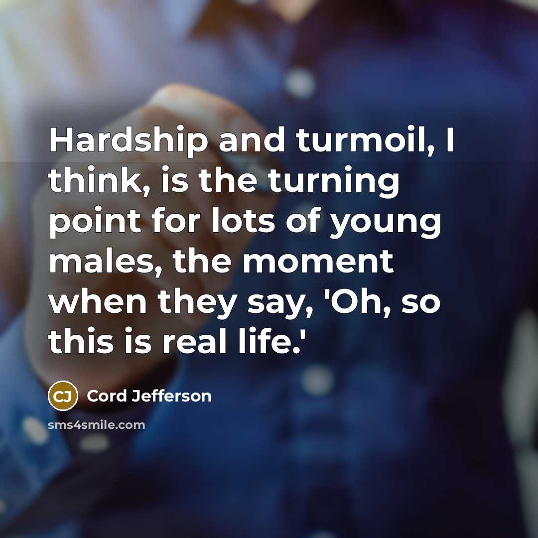 “Hardship and turmoil, I think, is the turning point for lots of young males, the moment when they say, 'Oh, so this is real life.'” quote by Cord Jefferson