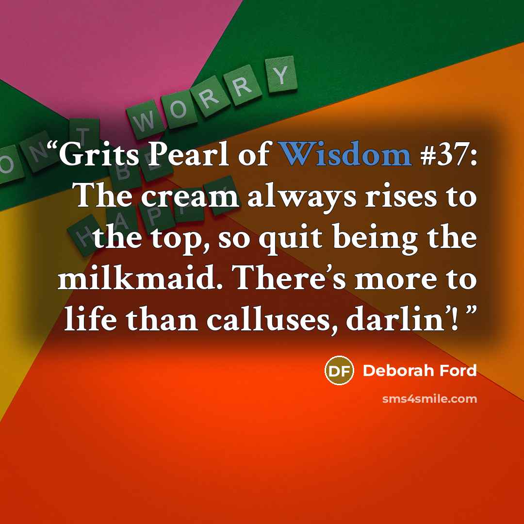 “Grits Pearl of Wisdom #37: The cream always rises to the top, so quit being the milkmaid. There’s more to life than calluses, darlin’!” quote by Deborah Ford