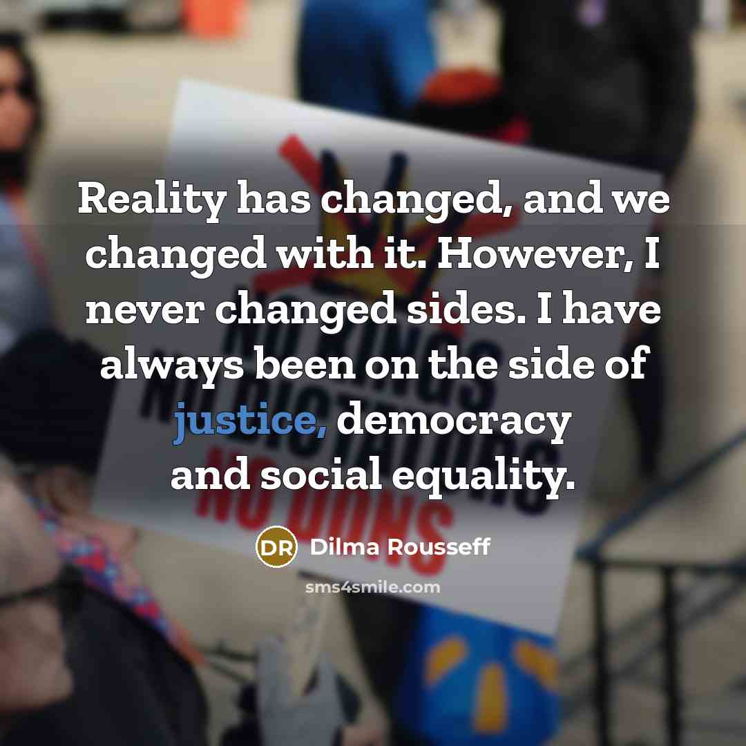 “Reality has changed, and we changed with it. However, I never changed sides. I have always been on the side of justice, democracy and social equality.” quote by Dilma Rousseff