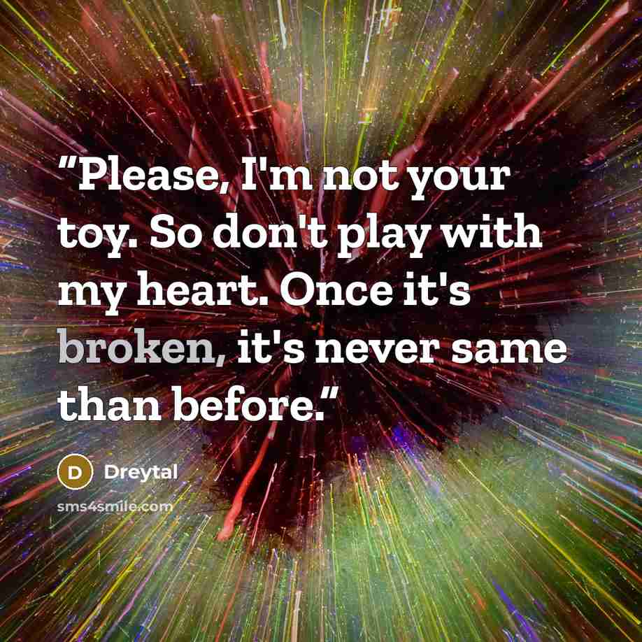 “Please, I'm not your toy. So don't play with my heart. Once it's broken, it's never same than before.” quote by Dreytal