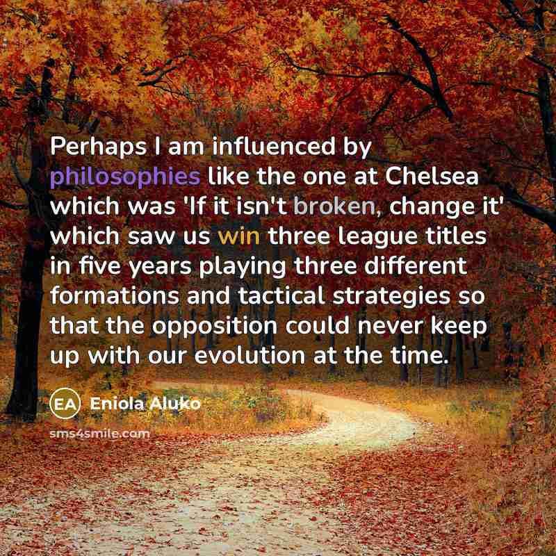 “Perhaps I am influenced by philosophies like the one at Chelsea which was 'If it isn't broken, change it' which saw us win three league titles in five years playing three different formations and tactical strategies so that the opposition could never keep up with our evolution at the time.” quote by Eniola Aluko