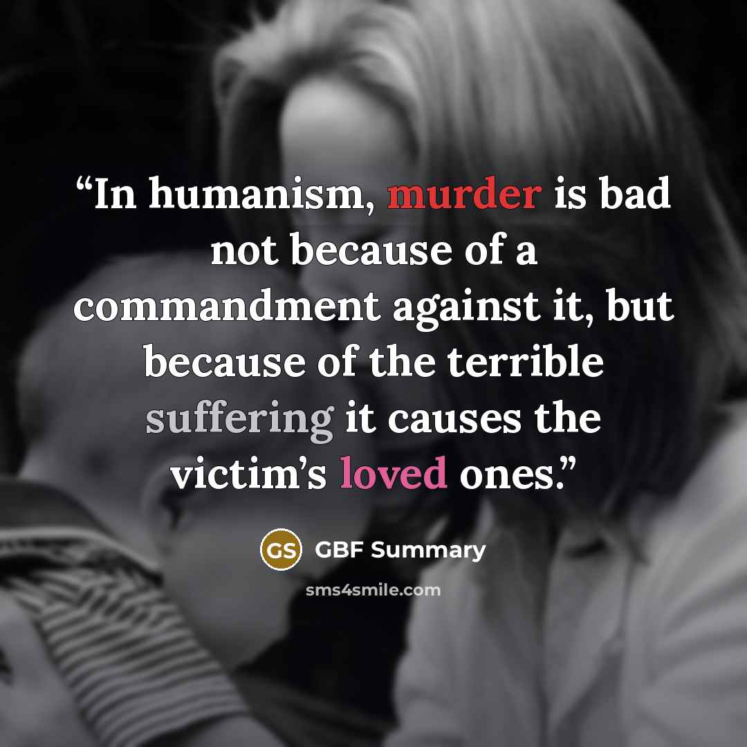 “In humanism, murder is bad not because of a commandment against it, but because of the terrible suffering it causes the victim’s loved ones.” quote by GBF Summary