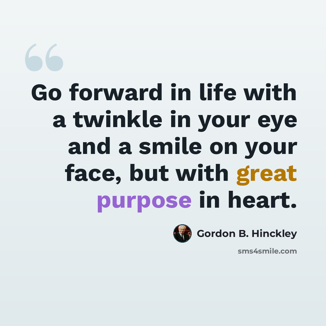 “Go forward in life with a twinkle in your eye and a smile on your face, but with great purpose in heart.” quote by Gordon B. Hinckley