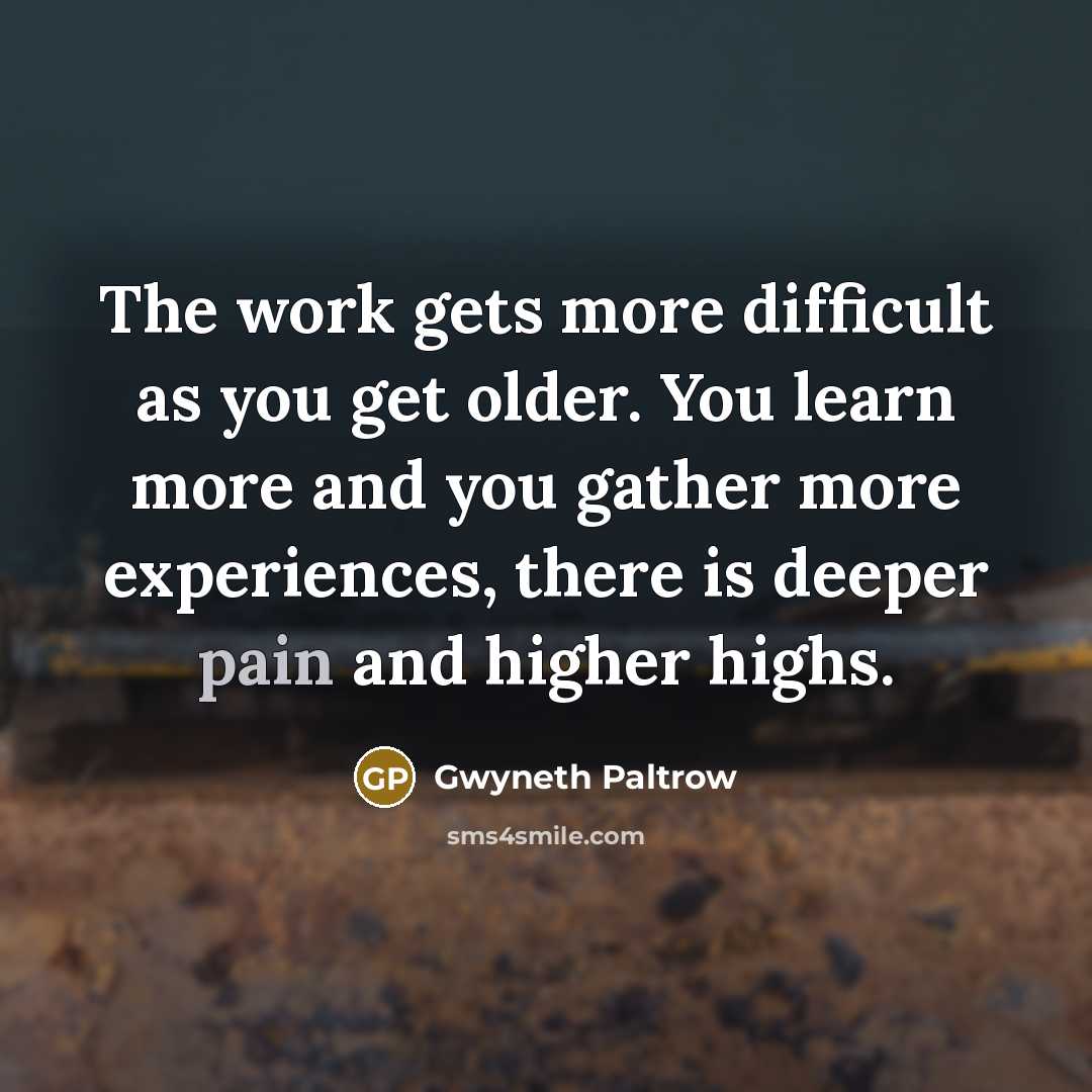 “The work gets more difficult as you get older. You learn more and you gather more experiences, there is deeper pain and higher highs.” quote by Gwyneth Paltrow