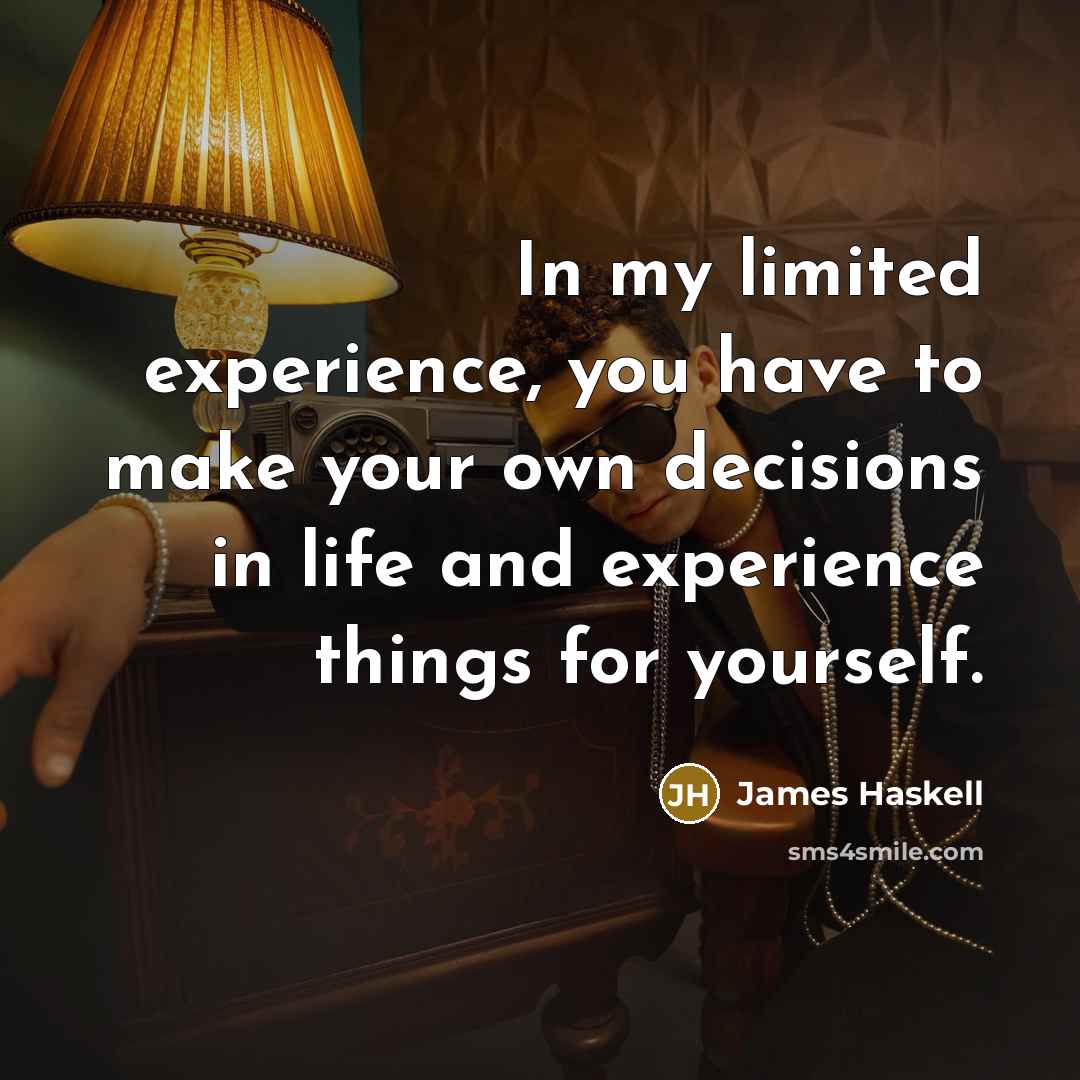 “In my limited experience, you have to make your own decisions in life and experience things for yourself.” quote by James Haskell