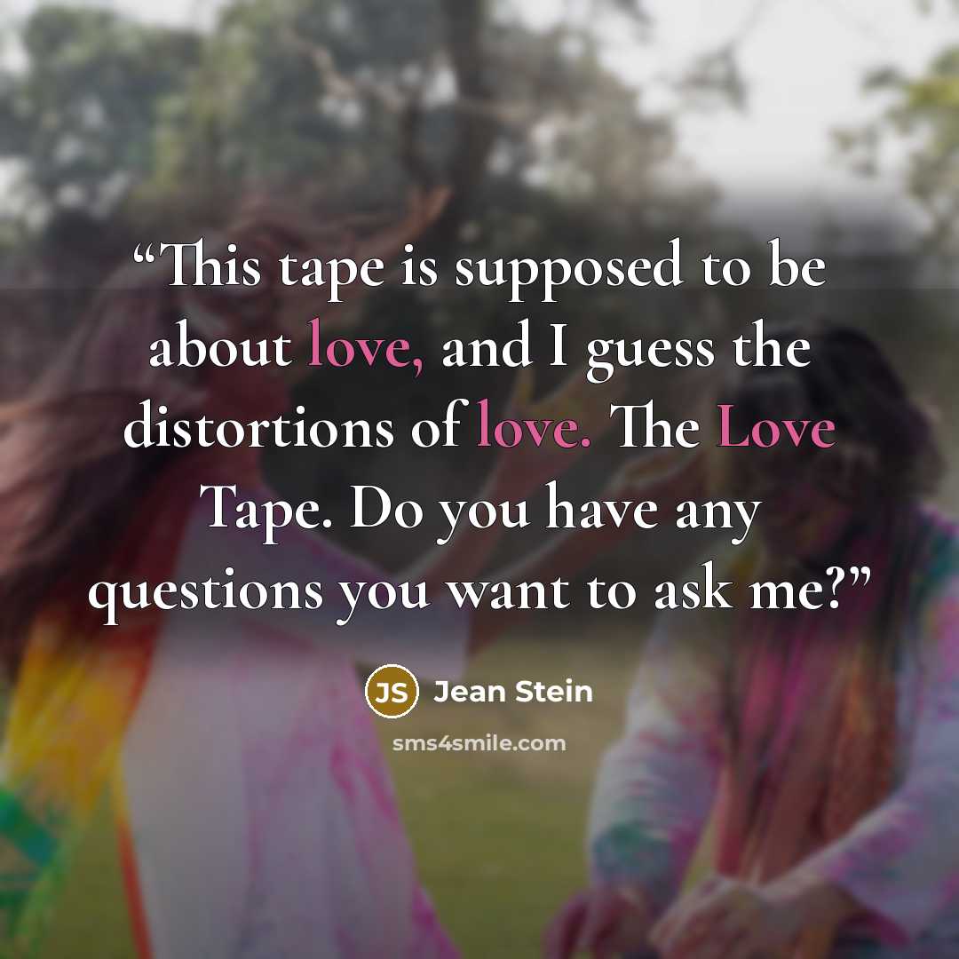 “This tape is supposed to be about love, and I guess the distortions of love. The Love Tape. Do you have any questions you want to ask me?” quote by Jean Stein