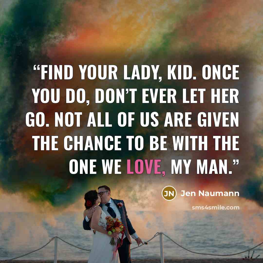 “Find your lady, kid. Once you do, don’t ever let her go. Not all of us are given the chance to be with the one we love, my man.” quote by Jen Naumann