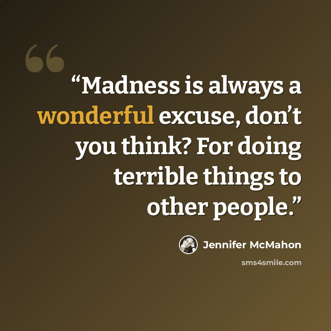 “Madness is always a wonderful excuse, don’t you think? For doing terrible things to other people.” quote by Jennifer McMahon