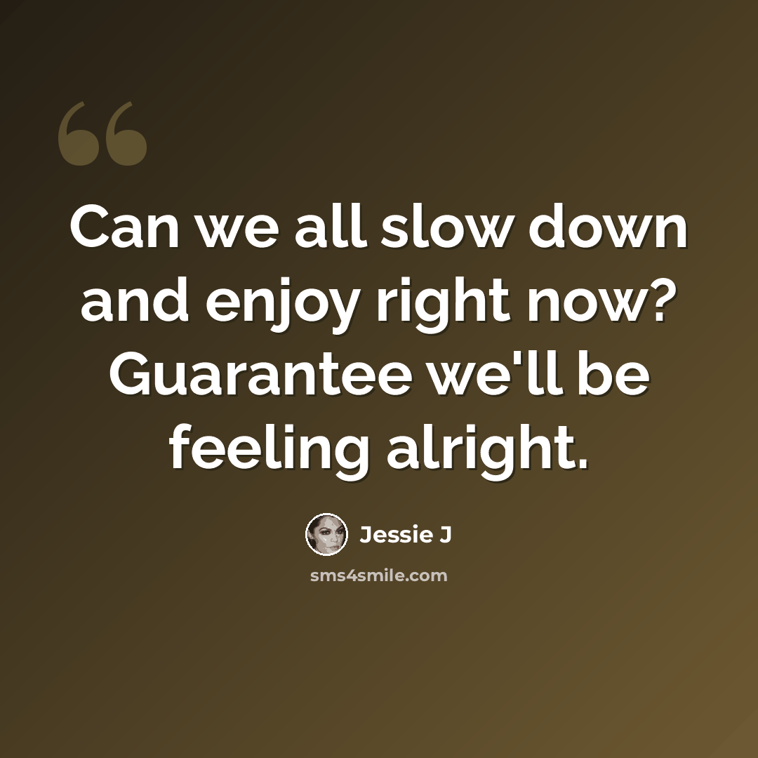 “Can we all slow down and enjoy right now? Guarantee we'll be feeling alright.” quote by Jessie J