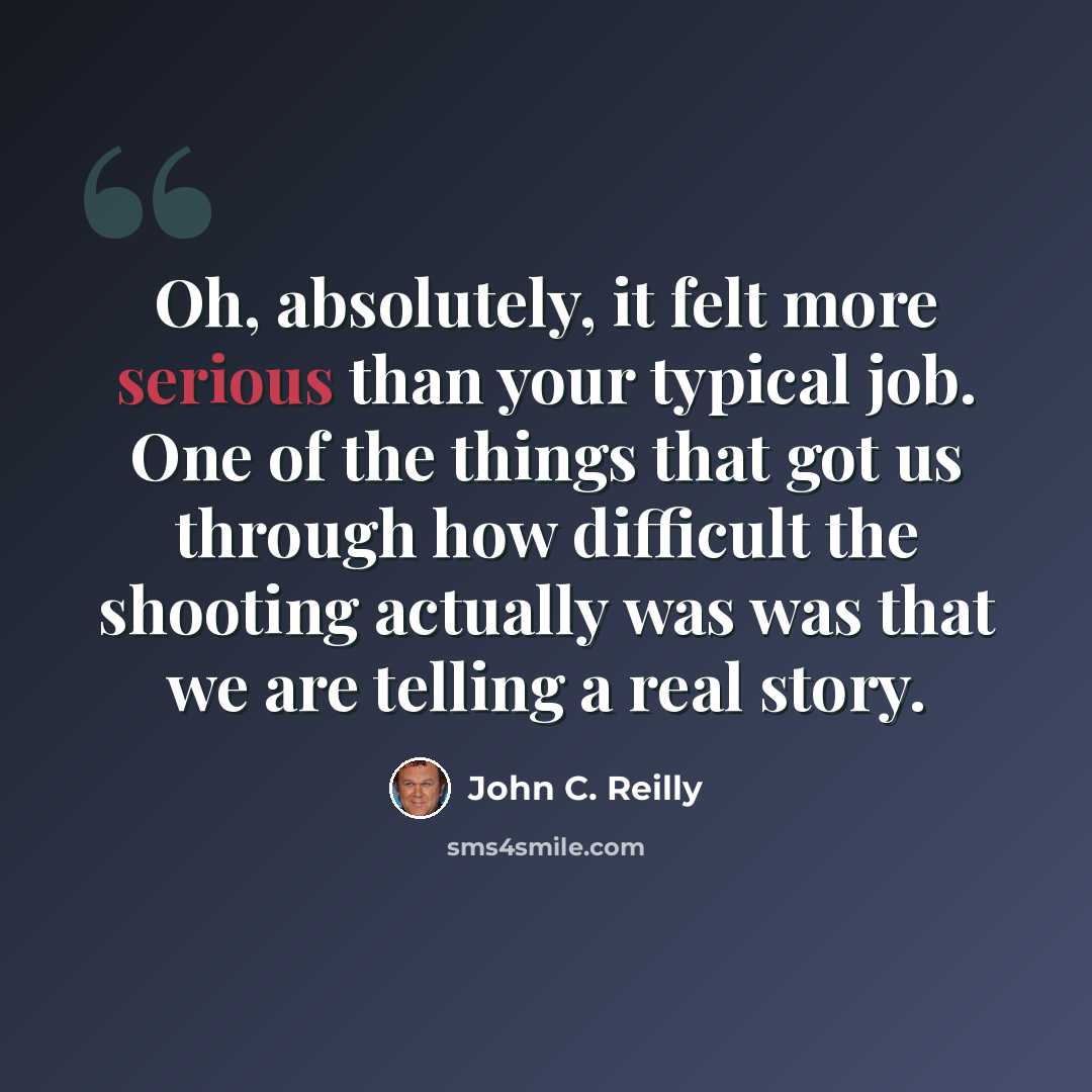 “Oh, absolutely, it felt more serious than your typical job. One of the things that got us through how difficult the shooting actually was was that we are telling a real story.” quote by John C. Reilly