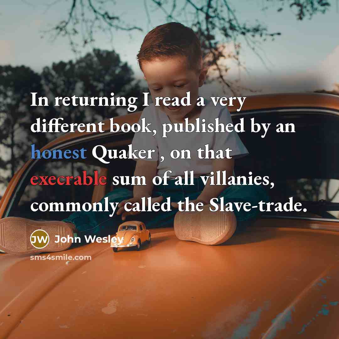 “In returning I read a very different book, published by an honest Quaker , on that execrable sum of all villanies, commonly called the Slave-trade.” quote by John Wesley