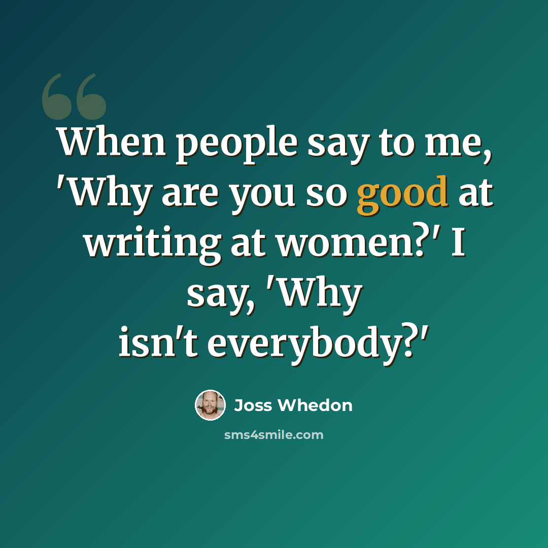 “When people say to me, 'Why are you so good at writing at women?' I say, 'Why isn't everybody?'” quote by Joss Whedon