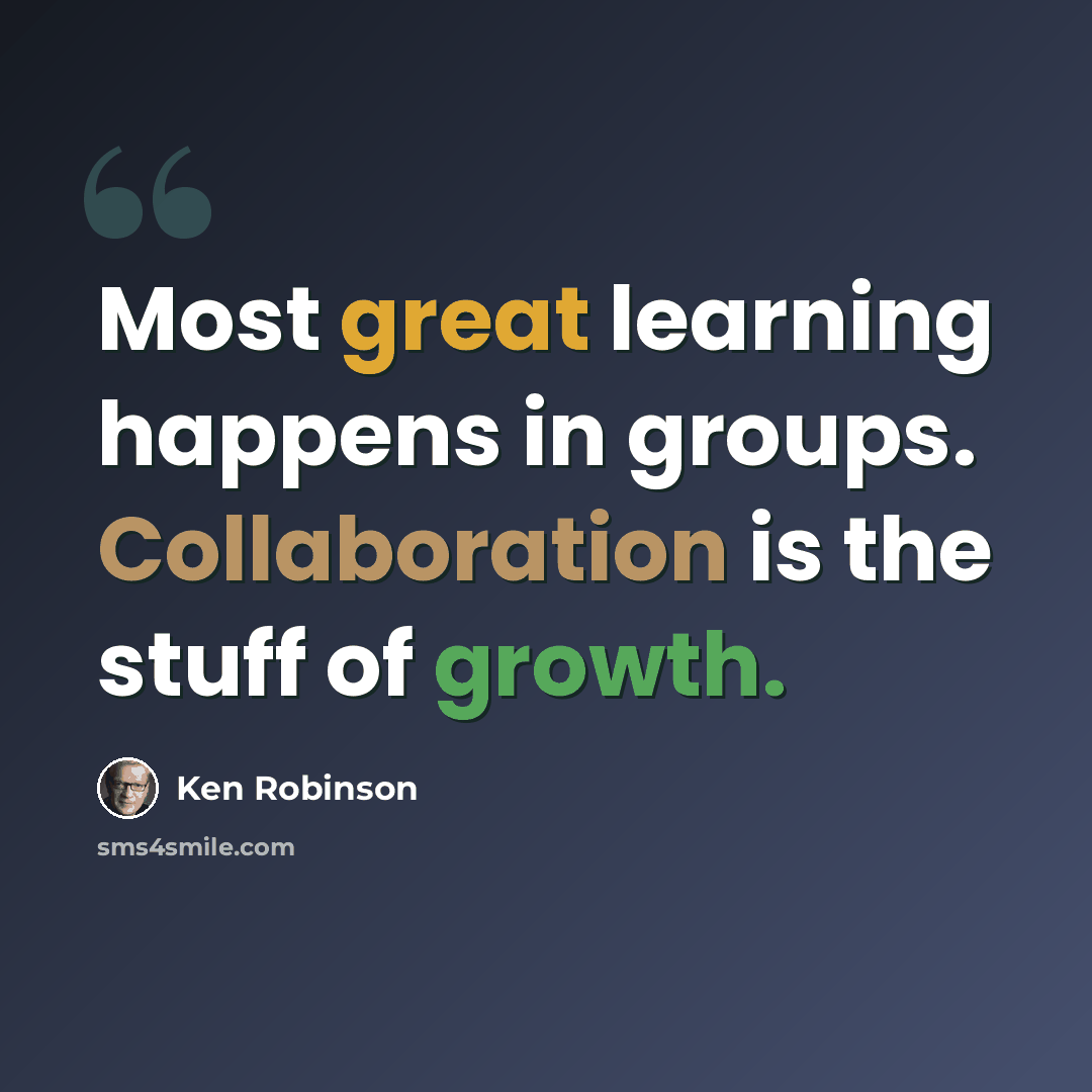 “Most great learning happens in groups. Collaboration is the stuff of growth.” quote by Ken Robinson